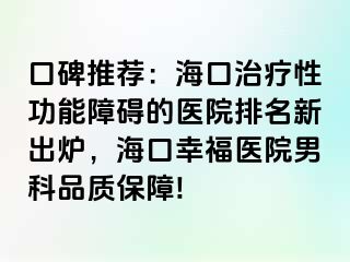 口碑推荐：海口治疗性功能障碍的医院排名新出炉，海口幸福医院男科品质保障!