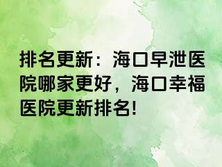 排名更新：海口早泄医院哪家更好，海口幸福医院更新排名!