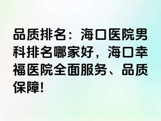 品质排名：海口医院男科排名哪家好，海口幸福医院全面服务、品质保障!