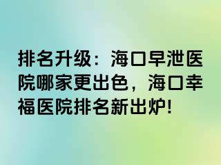 排名升级：海口早泄医院哪家更出色，海口幸福医院排名新出炉!