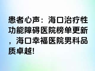 患者心声：海口治疗性功能障碍医院榜单更新，海口幸福医院男科品质卓越!