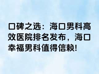 口碑之选：海口男科高效医院排名发布，海口幸福男科值得信赖!