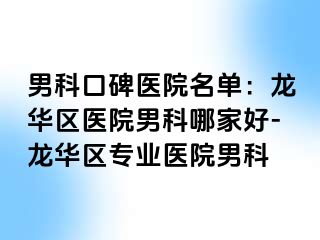 男科口碑医院名单：龙华区医院男科哪家好-龙华区专业医院男科