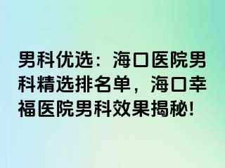 男科优选：海口医院男科精选排名单，海口幸福医院男科效果揭秘!