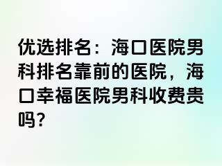 优选排名：海口医院男科排名靠前的医院，海口幸福医院男科收费贵吗?