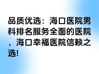 品质优选：海口医院男科排名服务全面的医院，海口幸福医院信赖之选!