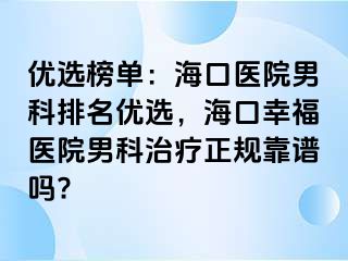 优选榜单：海口医院男科排名优选，海口幸福医院男科治疗正规靠谱吗?