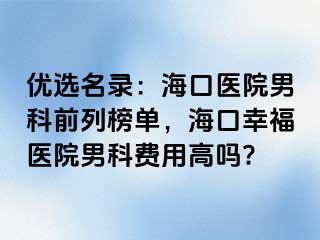 优选名录：海口医院男科前列榜单，海口幸福医院男科费用高吗?