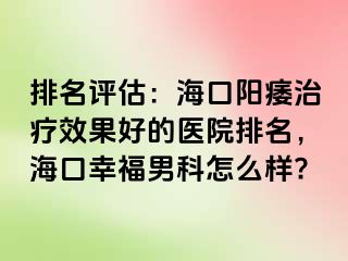 排名评估：海口阳痿治疗效果好的医院排名，海口幸福男科怎么样?