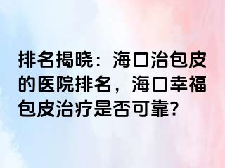 排名揭晓：海口治包皮的医院排名，海口幸福包皮治疗是否可靠?