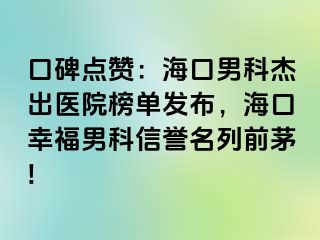 口碑点赞：海口男科杰出医院榜单发布，海口幸福男科信誉名列前茅!