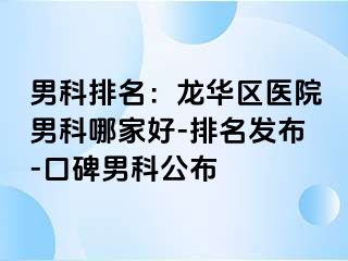 男科排名：龙华区医院男科哪家好-排名发布-口碑男科公布