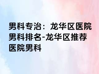 男科专治：龙华区医院男科排名-龙华区推荐医院男科