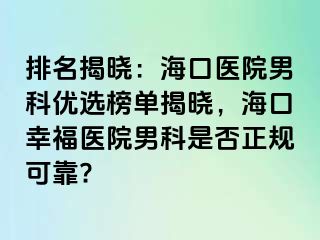 排名揭晓：海口医院男科优选榜单揭晓，海口幸福医院男科是否正规可靠?