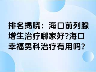 排名揭晓：海口前列腺增生治疗哪家好?海口幸福男科治疗有用吗?