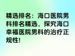 精选排名：海口医院男科排名精选，探究海口幸福医院男科的治疗正规性!