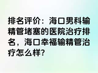 排名评价：海口男科输精管堵塞的医院治疗排名，海口幸福输精管治疗怎么样?