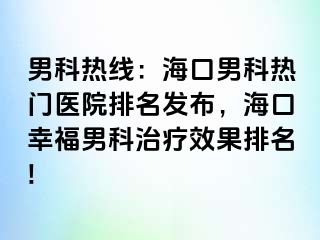 男科热线：海口男科热门医院排名发布，海口幸福男科治疗效果排名!