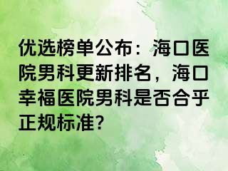 优选榜单公布：海口医院男科更新排名，海口幸福医院男科是否合乎正规标准?