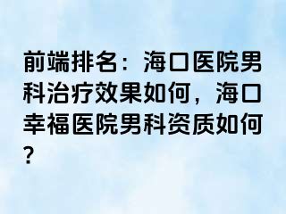 前端排名：海口医院男科治疗效果如何，海口幸福医院男科资质如何?