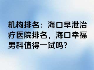 机构排名：海口早泄治疗医院排名，海口幸福男科值得一试吗?