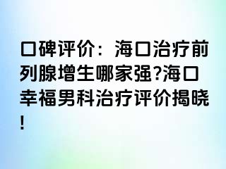 口碑评价：海口治疗前列腺增生哪家强?海口幸福男科治疗评价揭晓!