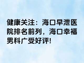 健康关注：海口早泄医院排名前列，海口幸福男科广受好评!