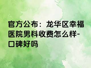 官方公布：龙华区幸福医院男科收费怎么样-口碑好吗