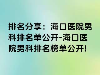 排名分享：海口医院男科排名单公开-海口医院男科排名榜单公开!