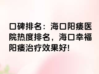 口碑排名：海口阳痿医院热度排名，海口幸福阳痿治疗效果好!