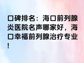 口碑排名：海口前列腺炎医院名声哪家好，海口幸福前列腺治疗专业!