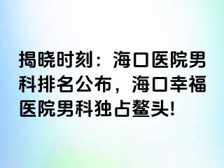 揭晓时刻：海口医院男科排名公布，海口幸福医院男科独占鳌头!