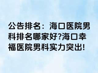 公告排名：海口医院男科排名哪家好?海口幸福医院男科实力突出!