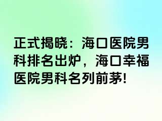 正式揭晓：海口医院男科排名出炉，海口幸福医院男科名列前茅!