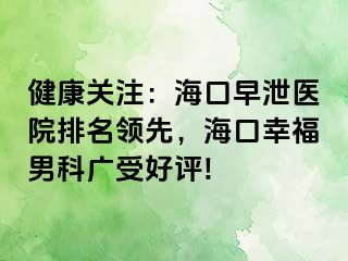 健康关注：海口早泄医院排名领先，海口幸福男科广受好评!