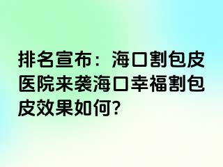 排名宣布：海口割包皮医院来袭海口幸福割包皮效果如何?