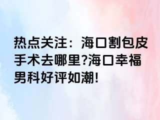 热点关注：海口割包皮手术去哪里?海口幸福男科好评如潮!