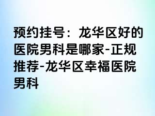 预约挂号：龙华区好的医院男科是哪家-正规推荐-龙华区幸福医院男科