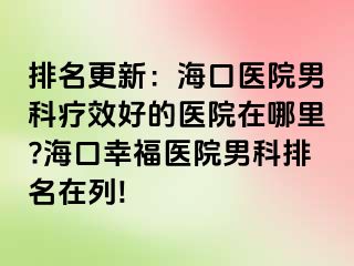 排名更新：海口医院男科疗效好的医院在哪里?海口幸福医院男科排名在列!