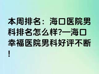 本周排名：海口医院男科排名怎么样?—海口幸福医院男科好评不断!