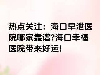 热点关注：海口早泄医院哪家靠谱?海口幸福医院带来好运!