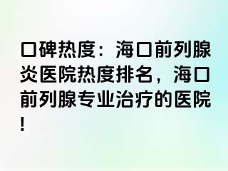 口碑热度：海口前列腺炎医院热度排名，海口前列腺专业治疗的医院!