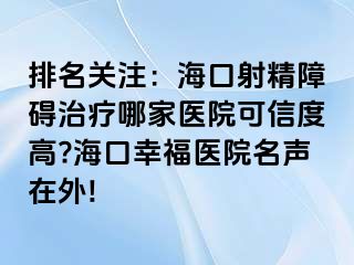 排名关注：海口射精障碍治疗哪家医院可信度高?海口幸福医院名声在外!