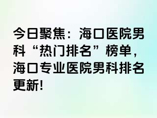 今日聚焦：海口医院男科“热门排名”榜单，海口专业医院男科排名更新!