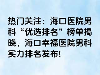 热门关注：海口医院男科“优选排名”榜单揭晓，海口幸福医院男科实力排名发布!