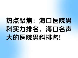 热点聚焦：海口医院男科实力排名，海口名声大的医院男科排名!