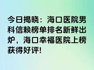 今日揭晓：海口医院男科信赖榜单排名新鲜出炉，海口幸福医院上榜获得好评!