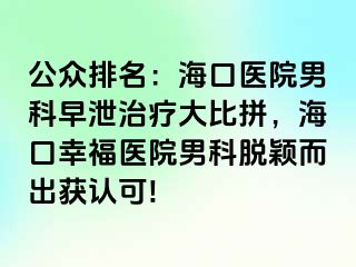 公众排名：海口医院男科早泄治疗大比拼，海口幸福医院男科脱颖而出获认可!