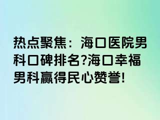 热点聚焦：海口医院男科口碑排名?海口幸福男科赢得民心赞誉!