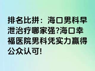 排名比拼：海口男科早泄治疗哪家强?海口幸福医院男科凭实力赢得公众认可!